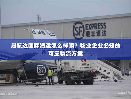 易航达国际海运怎么样啊？物业企业必知的可靠物流方案