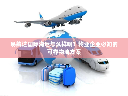 易航达国际海运怎么样啊？物业企业必知的可靠物流方案