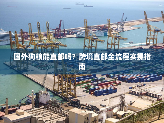 国外狗粮能直邮吗?跨境直邮全流程实操指南 国外狗粮能直邮吗?跨境直邮全流程实操指南