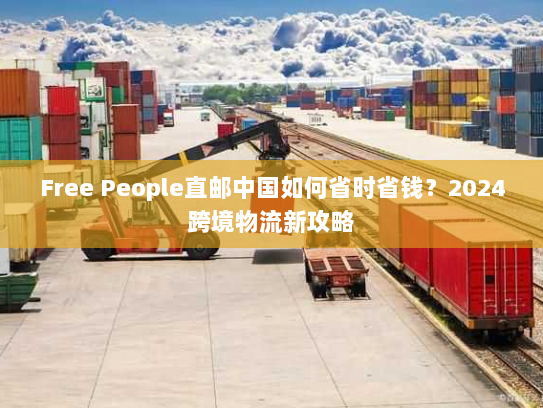 Free People直邮中国如何省时省钱？2024跨境物流新攻略