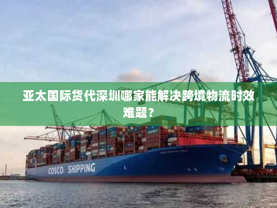亚太国际货代深圳哪家能解决跨境物流时效难题？