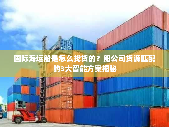国际海运船是怎么找货的？船公司货源匹配的3大智能方案揭秘