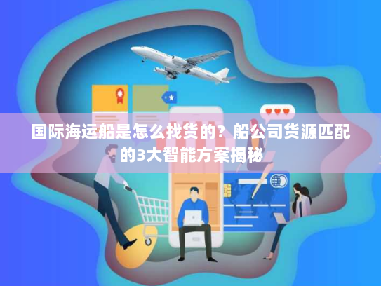 国际海运船是怎么找货的？船公司货源匹配的3大智能方案揭秘