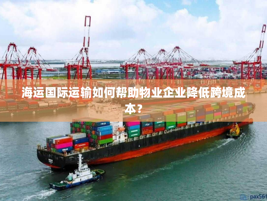 海运国际运输如何帮助物业企业降低跨境成本? 海运国际运输如何帮助物业企业降低跨境成本?