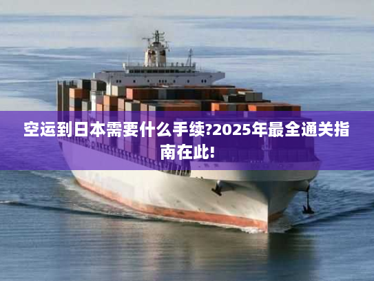 空运到日本需要什么手续?2025年最全通关指南在此! 空运到日本需要什么手续?2025年最全通关指南在此!