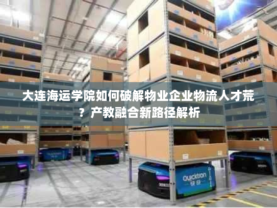 大连海运学院如何破解物业企业物流人才荒？产教融合新路径解析