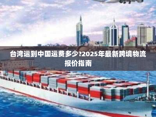 台湾运到中国运费多少?2025年最新跨境物流报价指南 台湾运到中国运费多少?2025年最新跨境物流报价指南