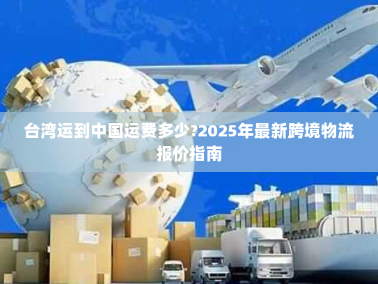 台湾运到中国运费多少?2025年最新跨境物流报价指南 台湾运到中国运费多少?2025年最新跨境物流报价指南
