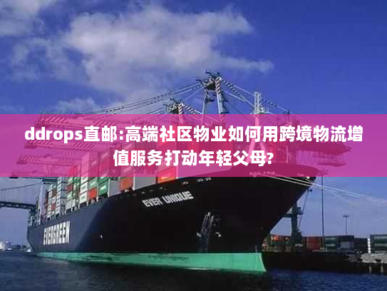 ddrops直邮:高端社区物业如何用跨境物流增值服务打动年轻父母?