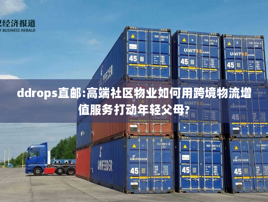 ddrops直邮:高端社区物业如何用跨境物流增值服务打动年轻父母?