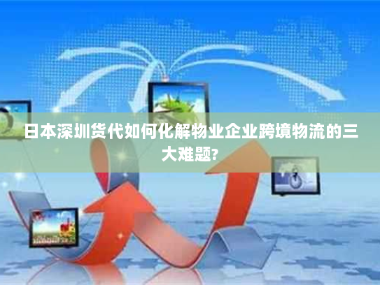 日本深圳货代如何化解物业企业跨境物流的三大难题? 日本深圳货代如何化解物业企业跨境物流的三大难题?