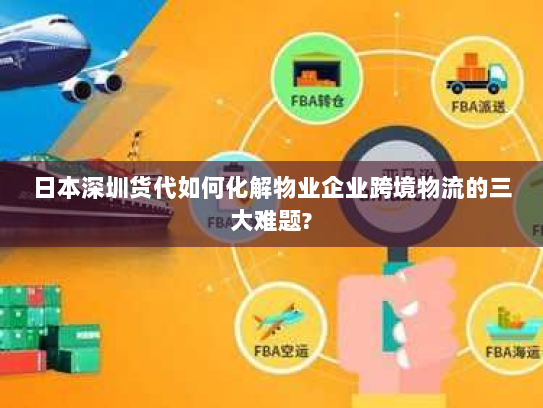 日本深圳货代如何化解物业企业跨境物流的三大难题?