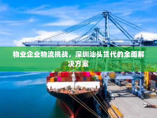 物业企业物流挑战，深圳汕头货代的全面解决方案