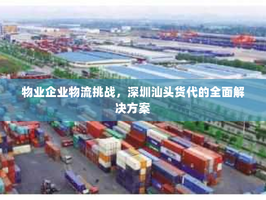 物业企业物流挑战，深圳汕头货代的全面解决方案