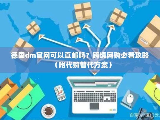 德国dm官网可以直邮吗？跨境网购必看攻略（附代购替代方案）