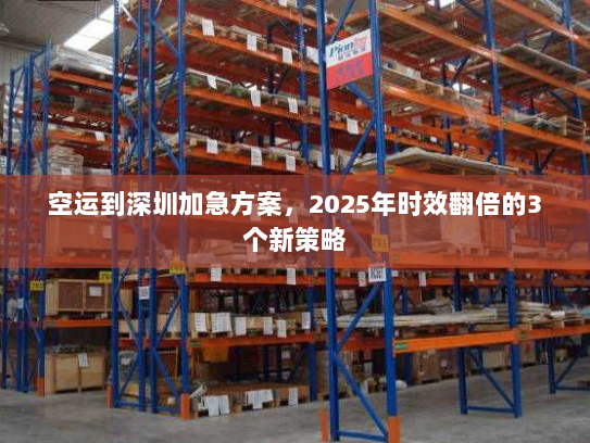 空运到深圳加急方案,2025年时效翻倍的3个新策略 空运到深圳加急方案,2025年时效翻倍的3个新策略