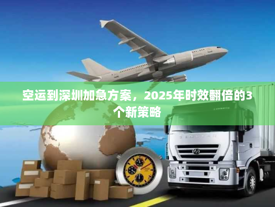 空运到深圳加急方案，2025年时效翻倍的3个新策略