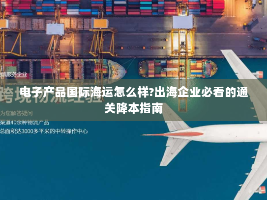 电子产品国际海运怎么样?出海企业必看的通关降本指南 电子产品国际海运怎么样?出海企业必看的通关降本指南