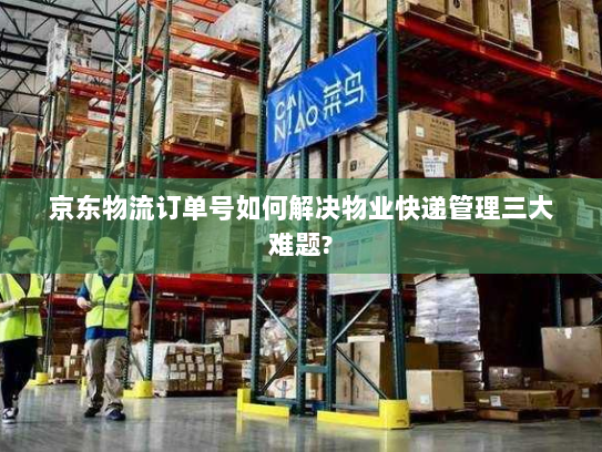 京东物流订单号如何解决物业快递管理三大难题?