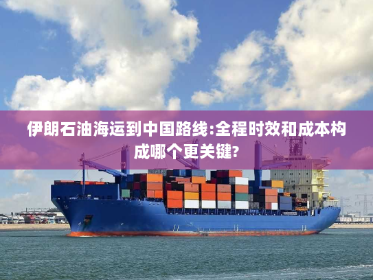 伊朗石油海运到中国路线:全程时效和成本构成哪个更关键?