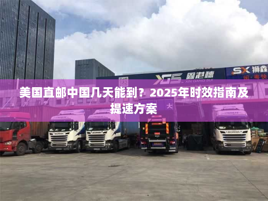 美国直邮中国几天能到？2025年时效指南及提速方案