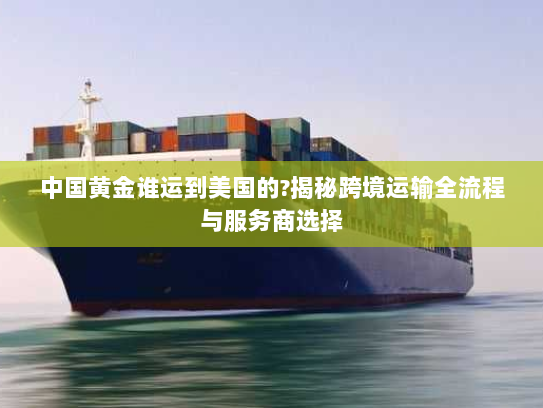 中国黄金谁运到美国的?揭秘跨境运输全流程与服务商选择 中国黄金谁运到美国的?揭秘跨境运输全流程与服务商选择