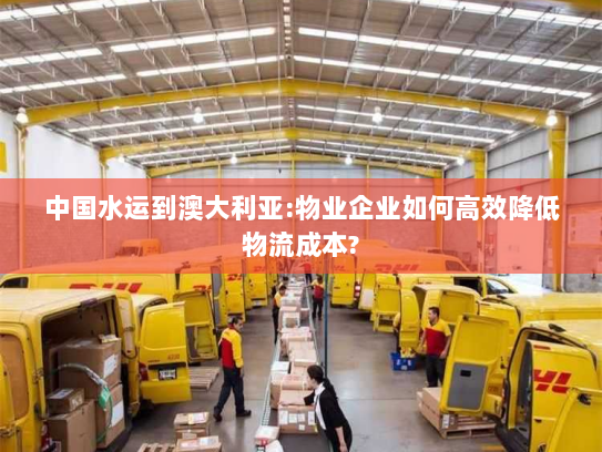 中国水运到澳大利亚:物业企业如何高效降低物流成本?