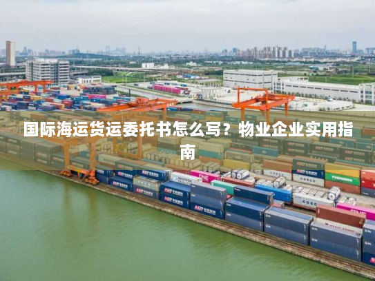 国际海运货运委托书怎么写？物业企业实用指南