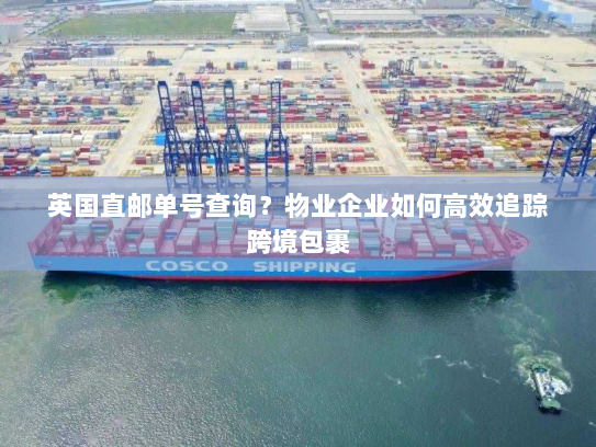 英国直邮单号查询?物业企业如何高效追踪跨境包裹 英国直邮单号查询?物业企业如何高效追踪跨境包裹