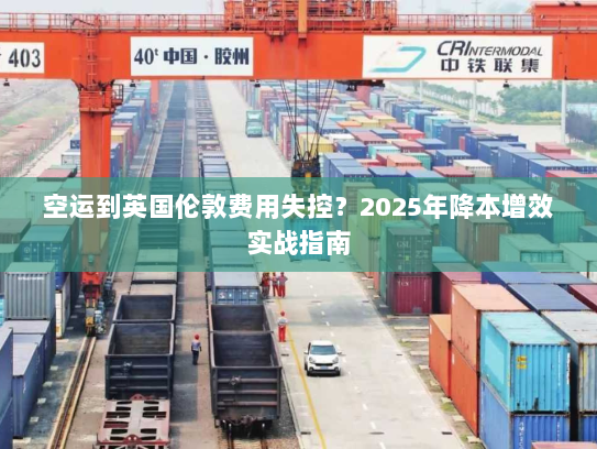 空运到英国伦敦费用失控？2025年降本增效实战指南