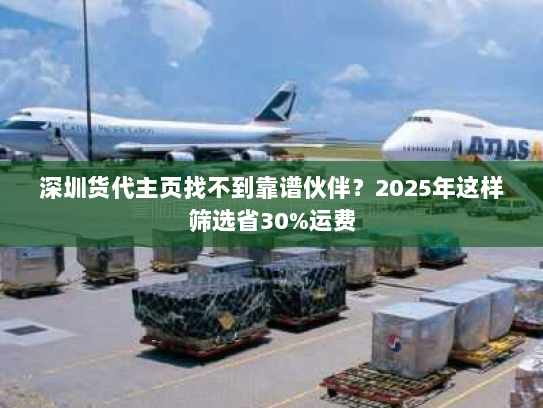 深圳货代主页找不到靠谱伙伴？2025年这样筛选省30%运费