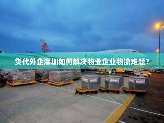 货代外企深圳如何解决物业企业物流难题？