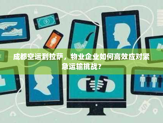 成都空运到拉萨，物业企业如何高效应对紧急运输挑战？