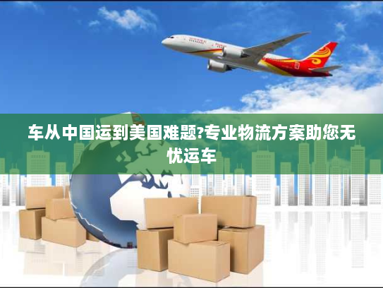 车从中国运到美国难题?专业物流方案助您无忧运车