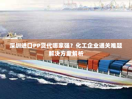 深圳进口PP货代哪家强？化工企业通关难题解决方案解析