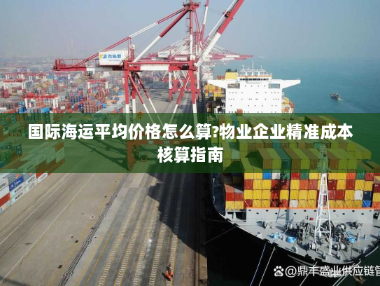 国际海运平均价格怎么算?物业企业精准成本核算指南 国际海运平均价格怎么算?物业企业精准成本核算指南