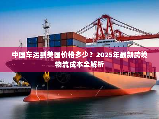 中国车运到美国价格多少？2025年最新跨境物流成本全解析