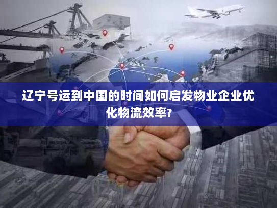 辽宁号运到中国的时间如何启发物业企业优化物流效率? 辽宁号运到中国的时间如何启发物业企业优化物流效率?