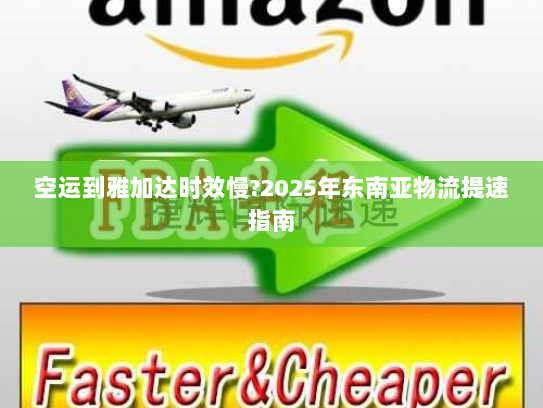 空运到雅加达时效慢?2025年东南亚物流提速指南 空运到雅加达时效慢?2025年东南亚物流提速指南