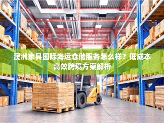 澳洲家具国际海运仓储服务怎么样?低成本高效跨境方案解析 澳洲家具国际海运仓储服务怎么样?低成本高效跨境方案解析