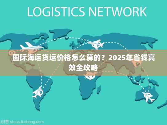 国际海运货运价格怎么算的？2025年省钱高效全攻略