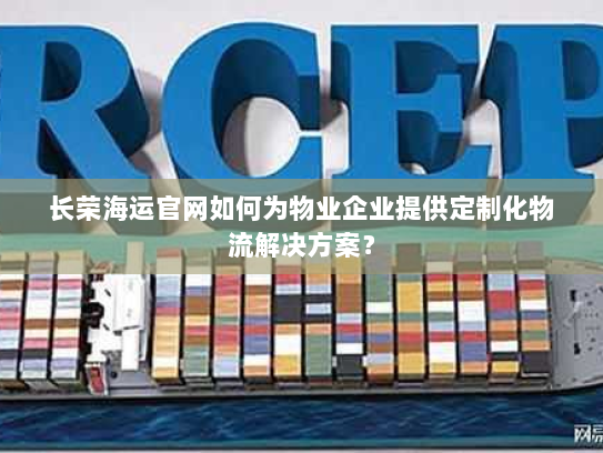 长荣海运官网如何为物业企业提供定制化物流解决方案? 长荣海运官网如何为物业企业提供定制化物流解决方案?