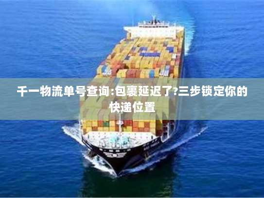 千一物流单号查询:包裹延迟了?三步锁定你的快递位置