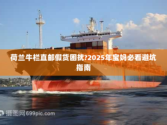 荷兰牛栏直邮假货困扰?2025年宝妈必看避坑指南