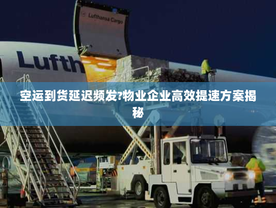 空运到货延迟频发?物业企业高效提速方案揭秘 空运到货延迟频发?物业企业高效提速方案揭秘