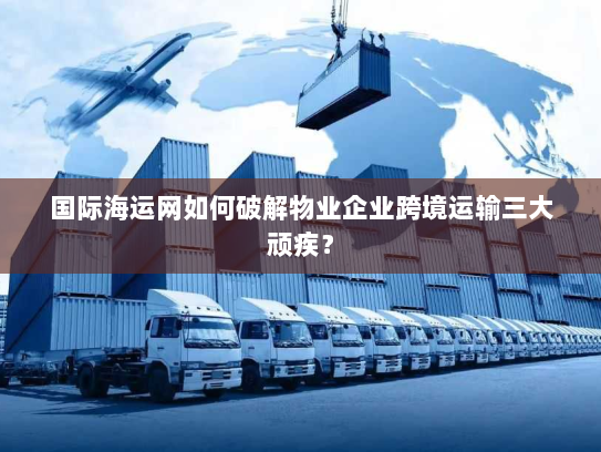 国际海运网如何破解物业企业跨境运输三大顽疾？