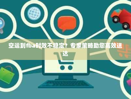 空运到fba时效不稳定？专家策略助您高效送达