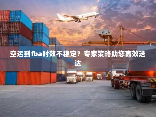 空运到fba时效不稳定？专家策略助您高效送达