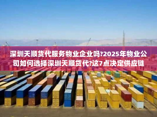 深圳天顺货代服务物业企业吗?2025年物业公司如何选择深圳天顺货代?这7点决定供应链成败