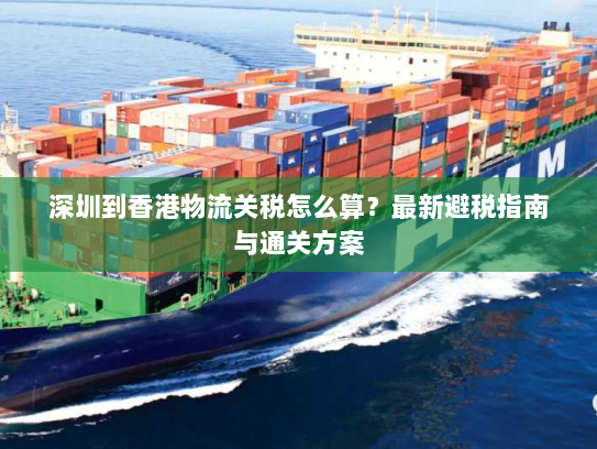 深圳到香港物流关税怎么算？最新避税指南与通关方案